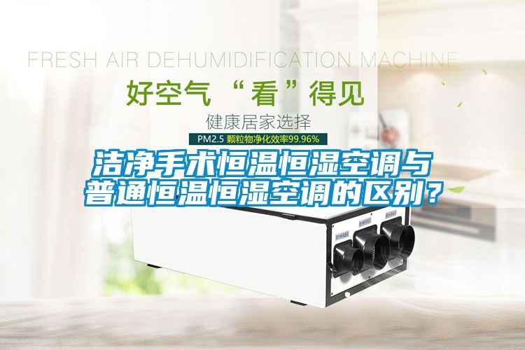 潔凈手術(shù)恒溫恒濕空調(diào)與普通恒溫恒濕空調(diào)的區(qū)別？