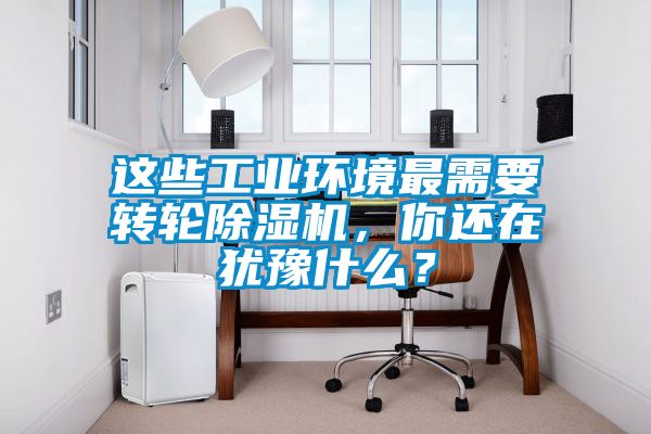 這些工業(yè)環(huán)境最需要轉(zhuǎn)輪除濕機(jī)，你還在猶豫什么？
