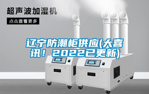 遼寧防潮柜供應(yīng)(大喜訊！2022已更新)