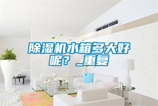 除濕機水箱多大好呢？_重復