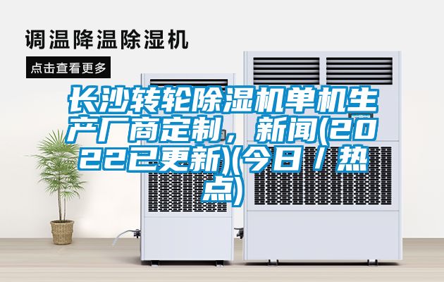 長沙轉(zhuǎn)輪除濕機單機生產(chǎn)廠商定制，新聞(2022已更新)(今日／熱點)