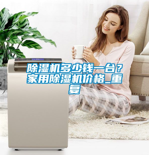 除濕機多少錢一臺？家用除濕機價格_重復(fù)