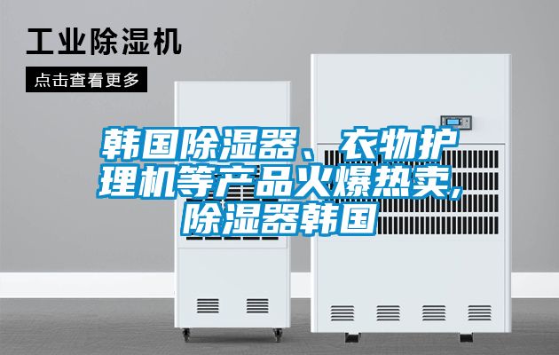 韓國除濕器、衣物護(hù)理機(jī)等產(chǎn)品火爆熱賣,除濕器韓國