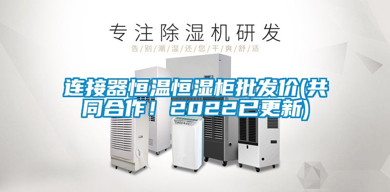 連接器恒溫恒濕柜批發(fā)價(jià)(共同合作！2022已更新)