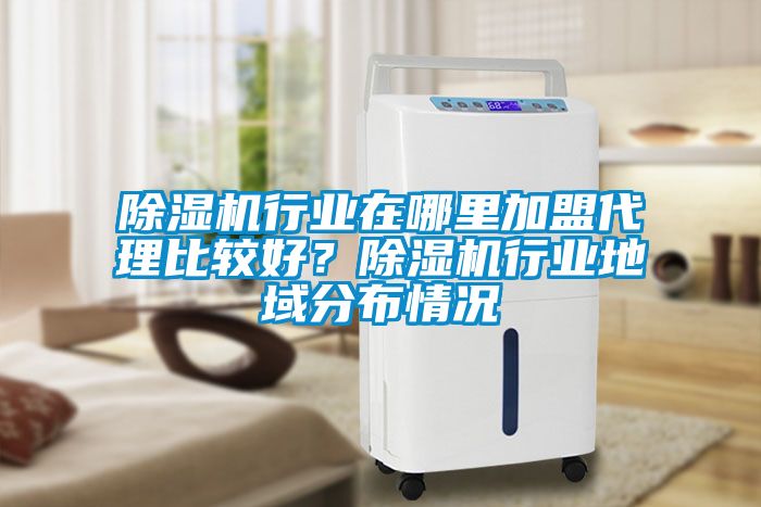 除濕機(jī)行業(yè)在哪里加盟代理比較好？除濕機(jī)行業(yè)地域分布情況