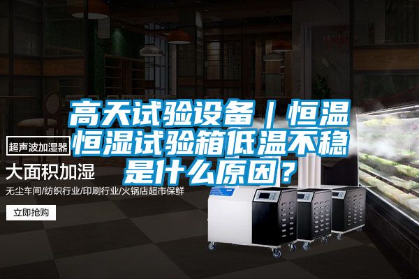 高天試驗(yàn)設(shè)備｜恒溫恒濕試驗(yàn)箱低溫不穩(wěn)是什么原因？