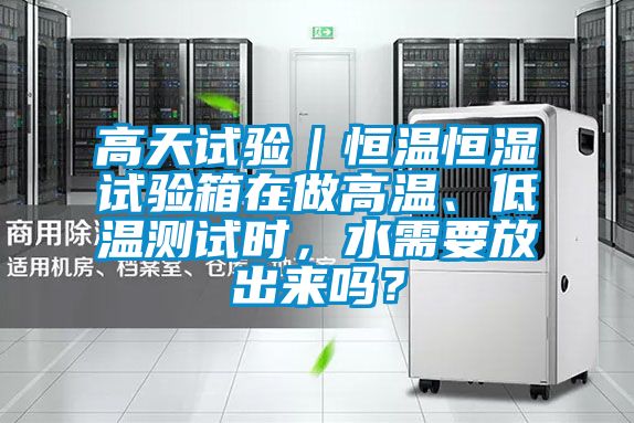 高天試驗(yàn)｜恒溫恒濕試驗(yàn)箱在做高溫、低溫測(cè)試時(shí)，水需要放出來嗎？
