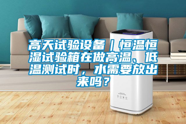 高天試驗(yàn)設(shè)備｜恒溫恒濕試驗(yàn)箱在做高溫、低溫測(cè)試時(shí)，水需要放出來(lái)嗎？